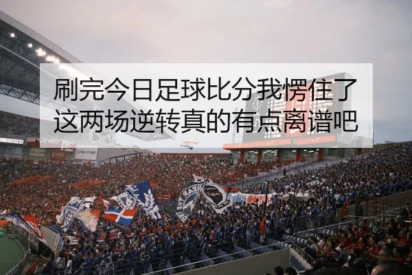 刷完今日足球比分我愣住了 这两场逆转真的有点离谱吧
