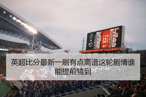 英超比分最新一刷有点离谱这轮剧情谁能提前猜到