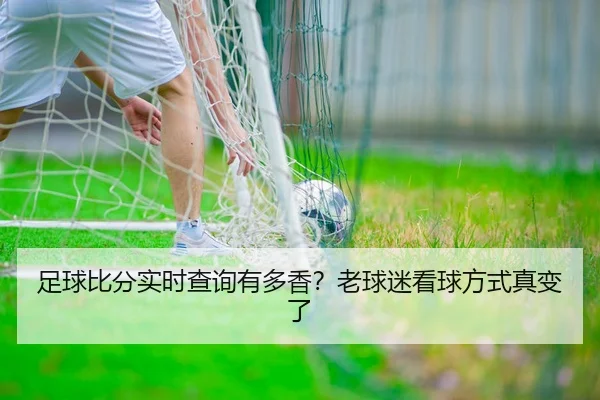足球比分实时查询有多香？老球迷看球方式真变了