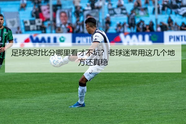 足球实时比分哪里看才不坑？老球迷常用这几个地方还真稳