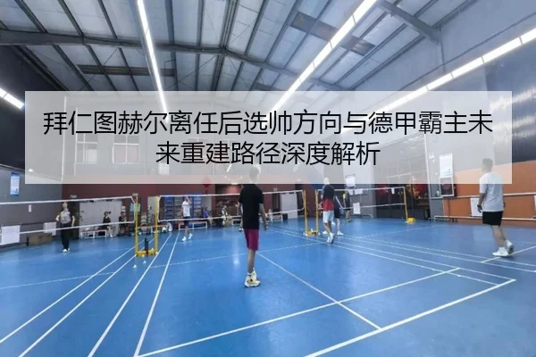 拜仁图赫尔离任后选帅方向与德甲霸主未来重建路径深度解析