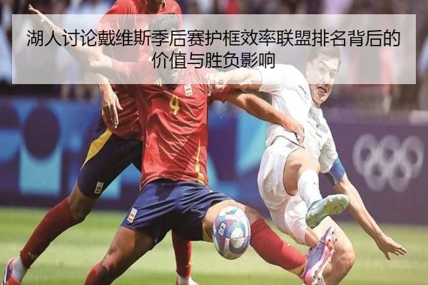 湖人讨论戴维斯季后赛护框效率联盟排名背后的价值与胜负影响