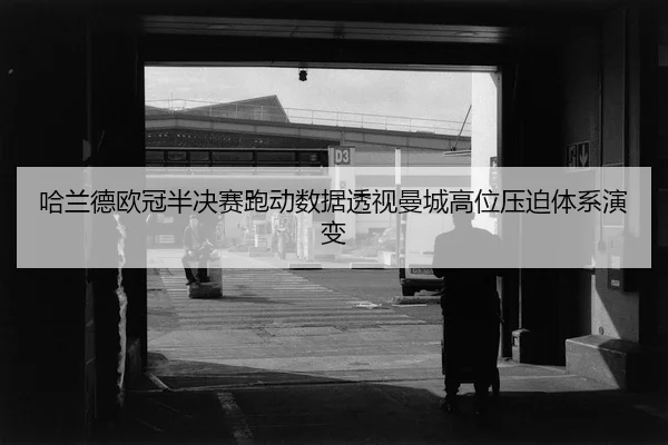 哈兰德欧冠半决赛跑动数据透视曼城高位压迫体系演变