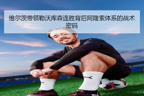 维尔茨带领勒沃库森连胜背后阿隆索体系的战术密码