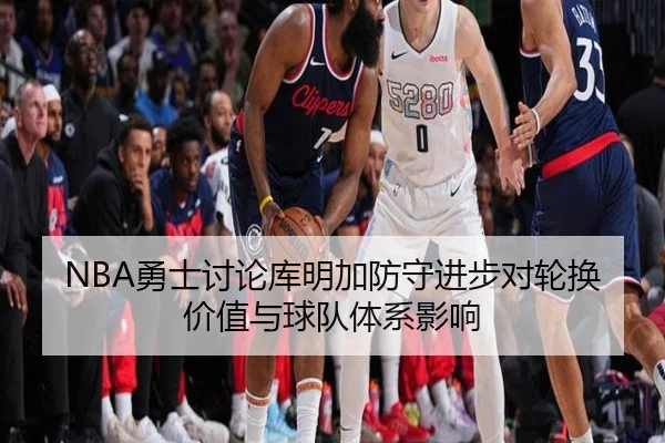 NBA勇士讨论库明加防守进步对轮换价值与球队体系影响