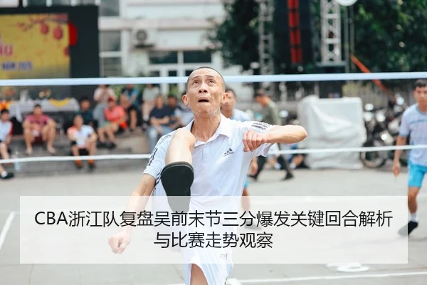 CBA浙江队复盘吴前末节三分爆发关键回合解析与比赛走势观察