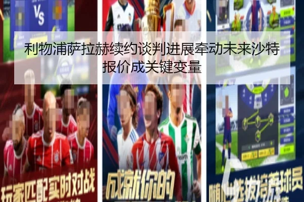 利物浦萨拉赫续约谈判进展牵动未来沙特报价成关键变量