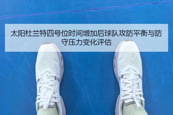 太阳杜兰特四号位时间增加后球队攻防平衡与防守压力变化评估