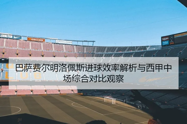 巴萨费尔明洛佩斯进球效率解析与西甲中场综合对比观察
