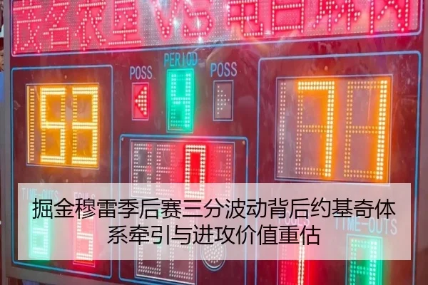 掘金穆雷季后赛三分波动背后约基奇体系牵引与进攻价值重估