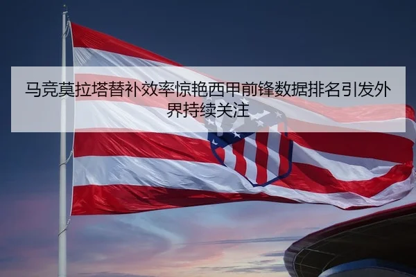 马竞莫拉塔替补效率惊艳西甲前锋数据排名引发外界持续关注