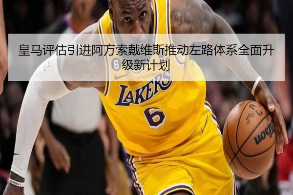皇马评估引进阿方索戴维斯推动左路体系全面升级新计划