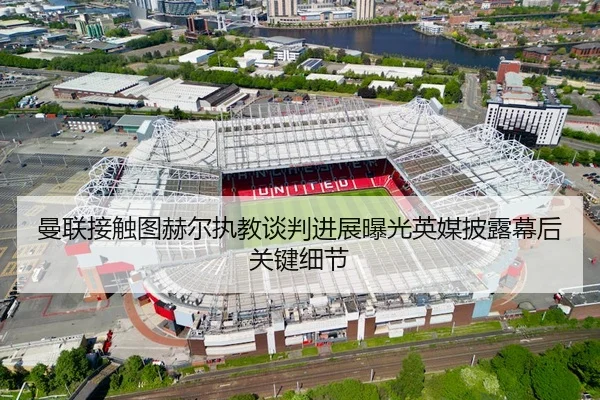 曼联接触图赫尔执教谈判进展曝光英媒披露幕后关键细节
