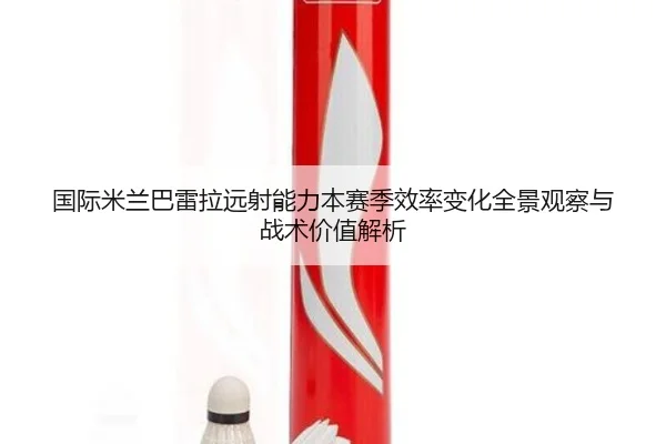 国际米兰巴雷拉远射能力本赛季效率变化全景观察与战术价值解析