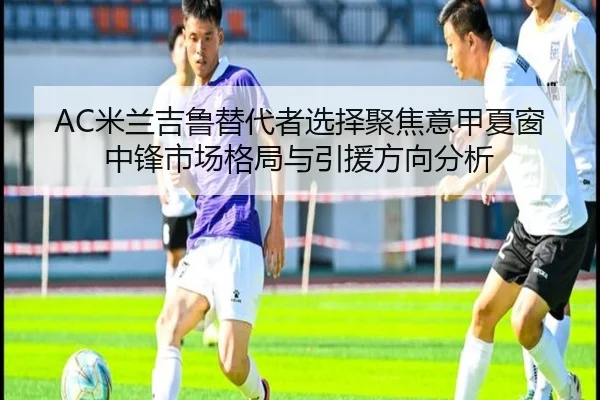 AC米兰吉鲁替代者选择聚焦意甲夏窗中锋市场格局与引援方向分析