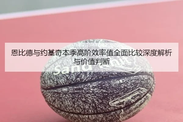 恩比德与约基奇本季高阶效率值全面比较深度解析与价值判断