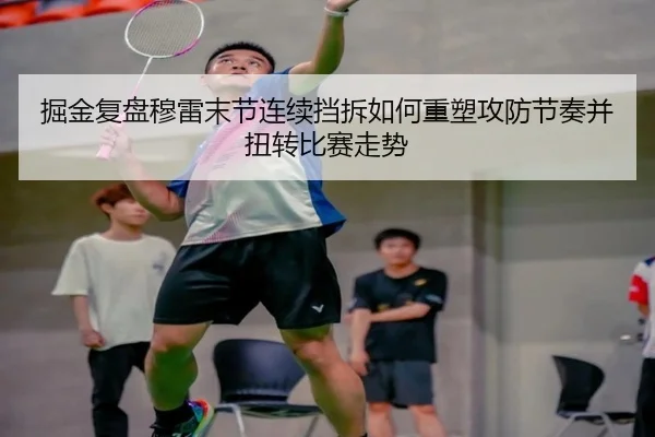 掘金复盘穆雷末节连续挡拆如何重塑攻防节奏并扭转比赛走势