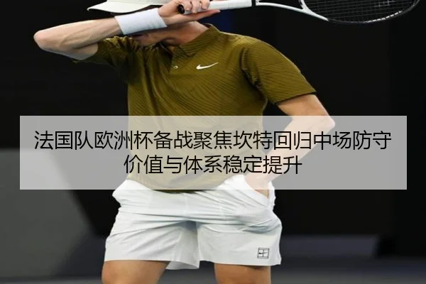 法国队欧洲杯备战聚焦坎特回归中场防守价值与体系稳定提升