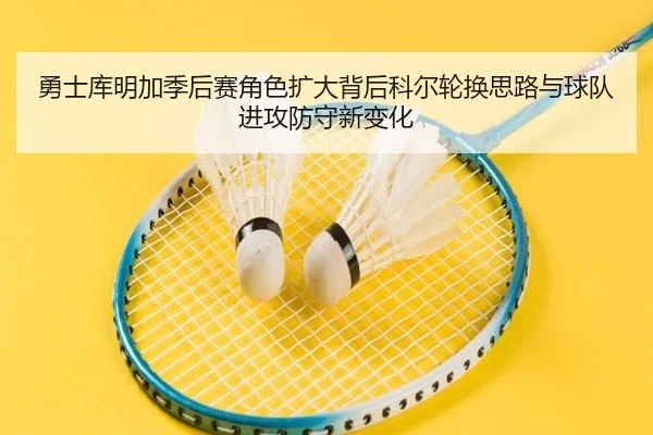 勇士库明加季后赛角色扩大背后科尔轮换思路与球队进攻防守新变化