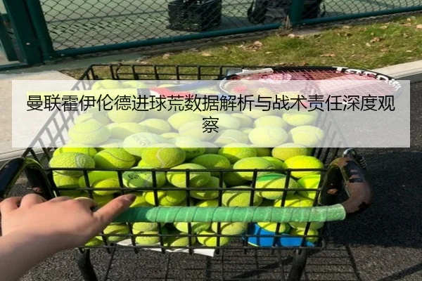 曼联霍伊伦德进球荒数据解析与战术责任深度观察