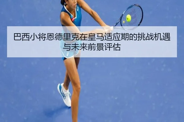 巴西小将恩德里克在皇马适应期的挑战机遇与未来前景评估