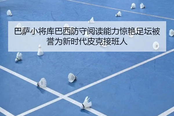巴萨小将库巴西防守阅读能力惊艳足坛被誉为新时代皮克接班人