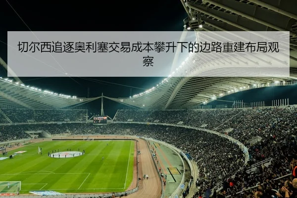 切尔西追逐奥利塞交易成本攀升下的边路重建布局观察