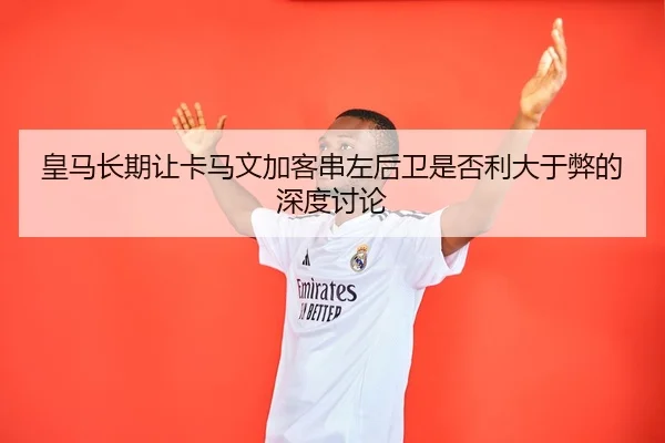 皇马长期让卡马文加客串左后卫是否利大于弊的深度讨论