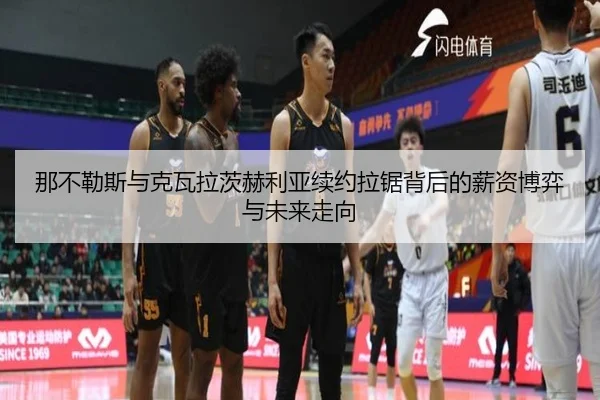 那不勒斯与克瓦拉茨赫利亚续约拉锯背后的薪资博弈与未来走向
