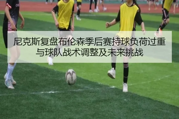 尼克斯复盘布伦森季后赛持球负荷过重与球队战术调整及未来挑战