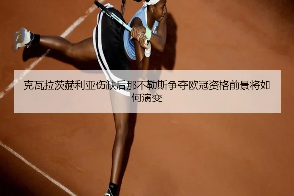 克瓦拉茨赫利亚伤缺后那不勒斯争夺欧冠资格前景将如何演变