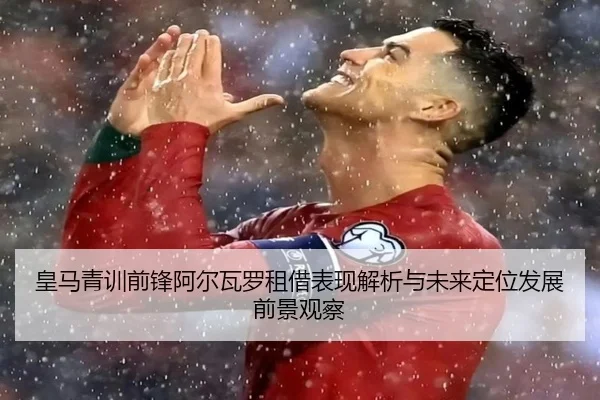 皇马青训前锋阿尔瓦罗租借表现解析与未来定位发展前景观察