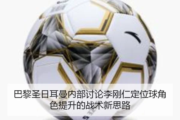巴黎圣日耳曼内部讨论李刚仁定位球角色提升的战术新思路