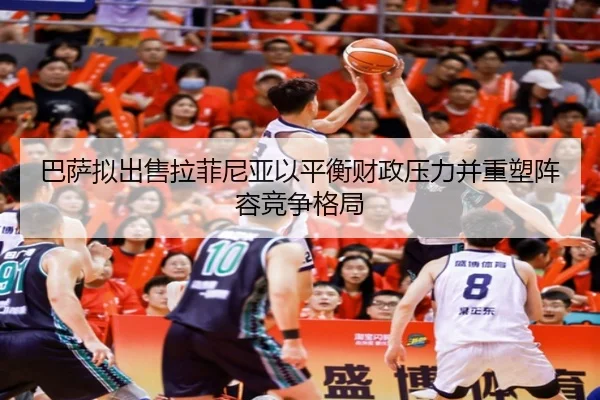 巴萨拟出售拉菲尼亚以平衡财政压力并重塑阵容竞争格局