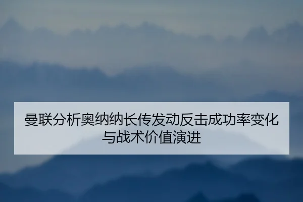 曼联分析奥纳纳长传发动反击成功率变化与战术价值演进