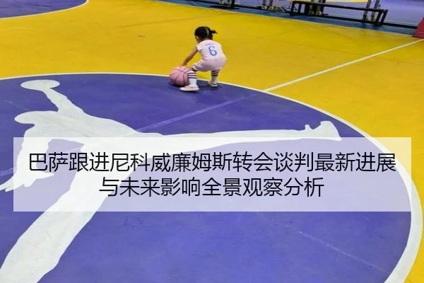 巴萨跟进尼科威廉姆斯转会谈判最新进展与未来影响全景观察分析
