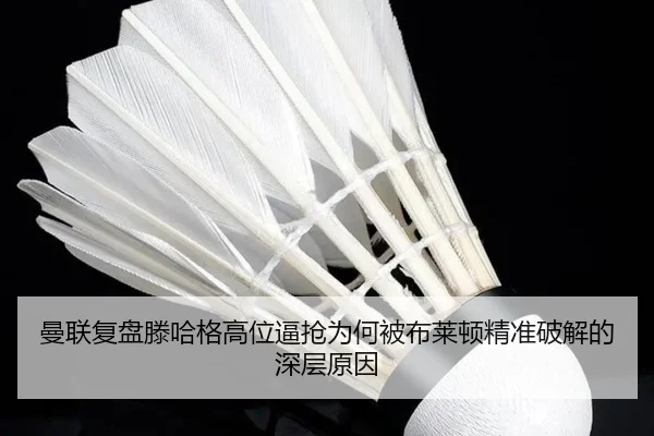 曼联复盘滕哈格高位逼抢为何被布莱顿精准破解的深层原因