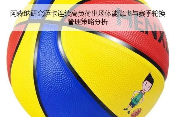 阿森纳研究萨卡连续高负荷出场体能隐患与赛季轮换管理策略分析