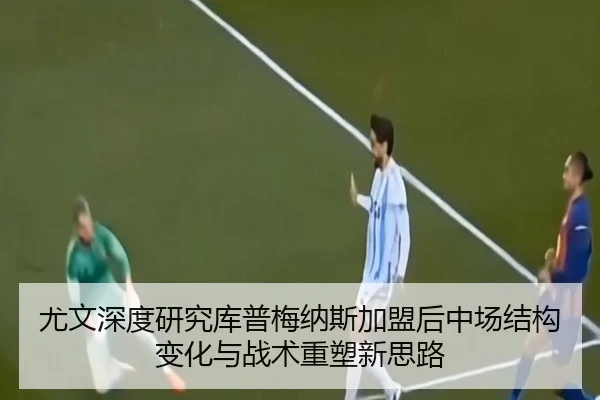 尤文深度研究库普梅纳斯加盟后中场结构变化与战术重塑新思路