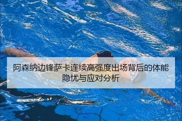 阿森纳边锋萨卡连续高强度出场背后的体能隐忧与应对分析