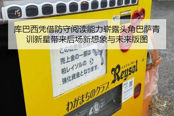 库巴西凭借防守阅读能力崭露头角巴萨青训新星带来后场新想象与未来版图