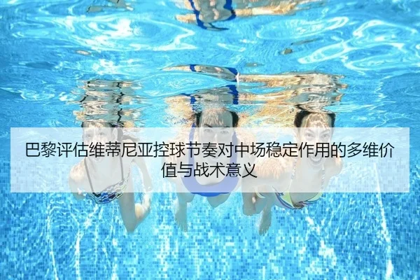 巴黎评估维蒂尼亚控球节奏对中场稳定作用的多维价值与战术意义