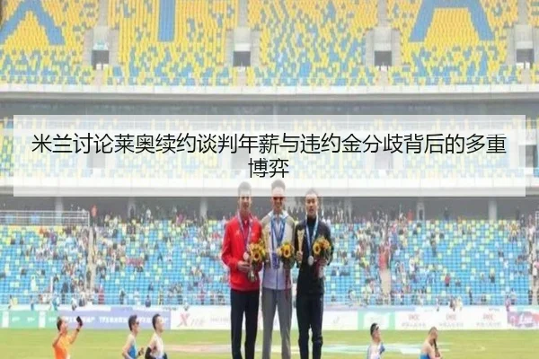 米兰讨论莱奥续约谈判年薪与违约金分歧背后的多重博弈