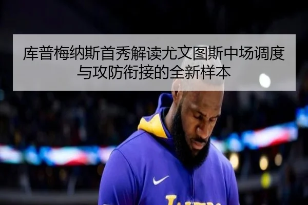 库普梅纳斯首秀解读尤文图斯中场调度与攻防衔接的全新样本
