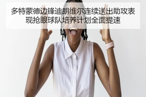多特蒙德边锋迪朗维尔连续送出助攻表现抢眼球队培养计划全面提速