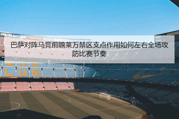 巴萨对阵马竞前瞻莱万禁区支点作用如何左右全场攻防比赛节奏