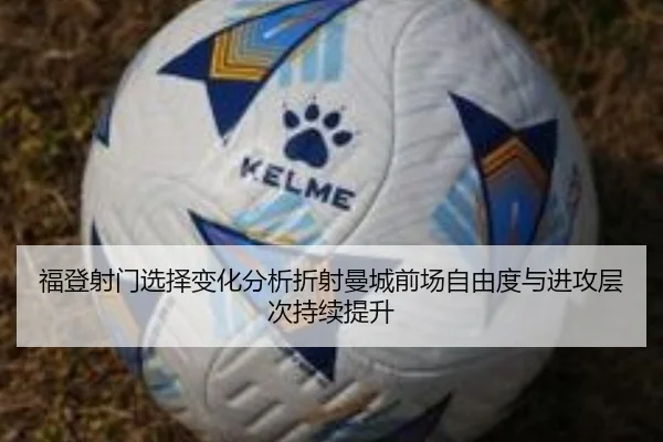 福登射门选择变化分析折射曼城前场自由度与进攻层次持续提升